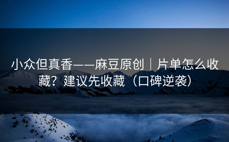 小众但真香——麻豆原创｜片单怎么收藏？建议先收藏（口碑逆袭）
