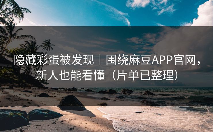 隐藏彩蛋被发现｜围绕麻豆APP官网，新人也能看懂（片单已整理）