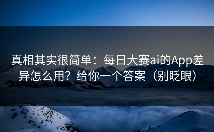 真相其实很简单：每日大赛ai的App差异怎么用？给你一个答案（别眨眼）