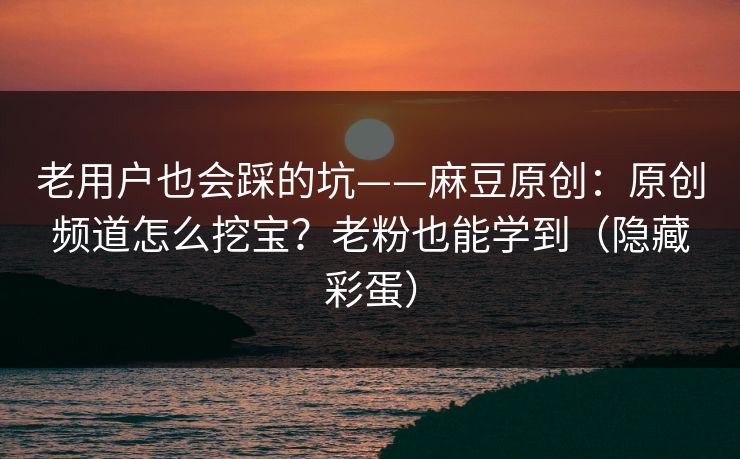 老用户也会踩的坑——麻豆原创：原创频道怎么挖宝？老粉也能学到（隐藏彩蛋）