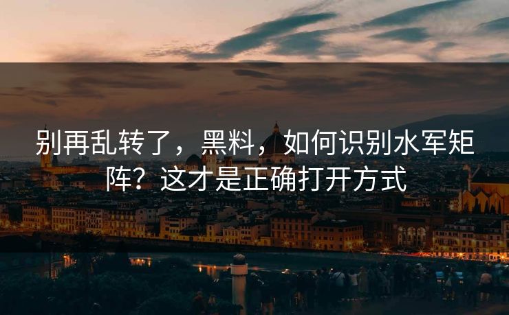 别再乱转了，黑料，如何识别水军矩阵？这才是正确打开方式