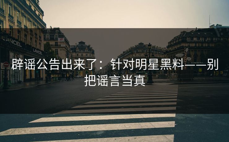 辟谣公告出来了：针对明星黑料——别把谣言当真
