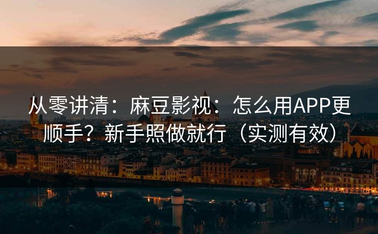 从零讲清：麻豆影视：怎么用APP更顺手？新手照做就行（实测有效）