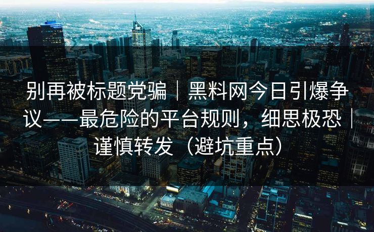 别再被标题党骗｜黑料网今日引爆争议——最危险的平台规则，细思极恐｜谨慎转发（避坑重点）