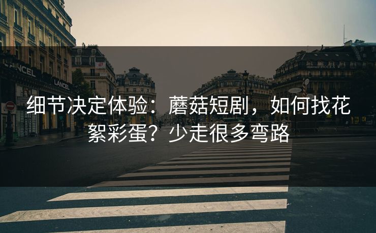 细节决定体验：蘑菇短剧，如何找花絮彩蛋？少走很多弯路