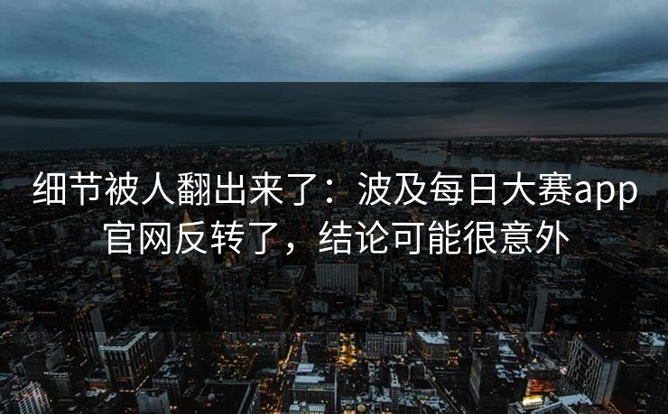 细节被人翻出来了：波及每日大赛app官网反转了，结论可能很意外