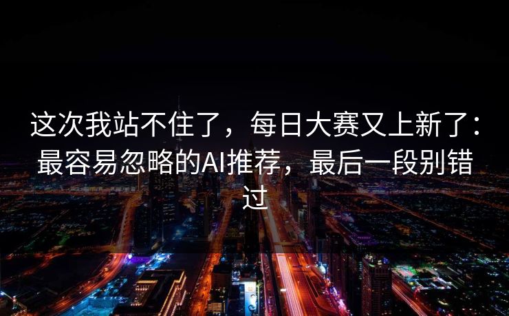 这次我站不住了，每日大赛又上新了：最容易忽略的AI推荐，最后一段别错过