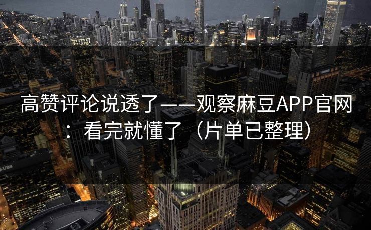 高赞评论说透了——观察麻豆APP官网：看完就懂了（片单已整理）