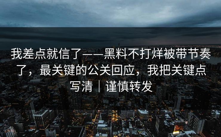 我差点就信了——黑料不打烊被带节奏了，最关键的公关回应，我把关键点写清｜谨慎转发