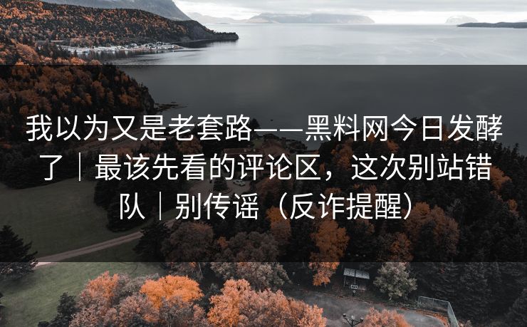 我以为又是老套路——黑料网今日发酵了｜最该先看的评论区，这次别站错队｜别传谣（反诈提醒）