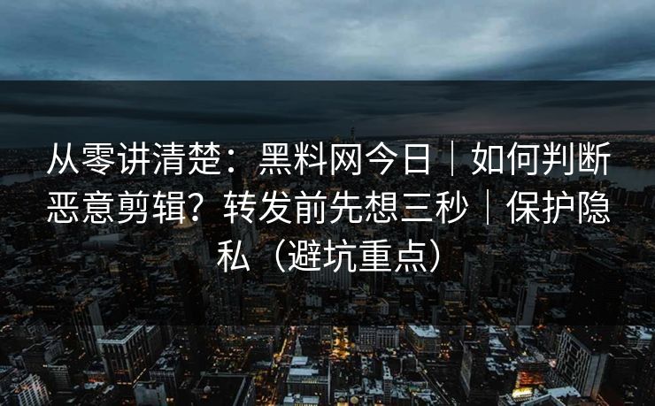 从零讲清楚：黑料网今日｜如何判断恶意剪辑？转发前先想三秒｜保护隐私（避坑重点）