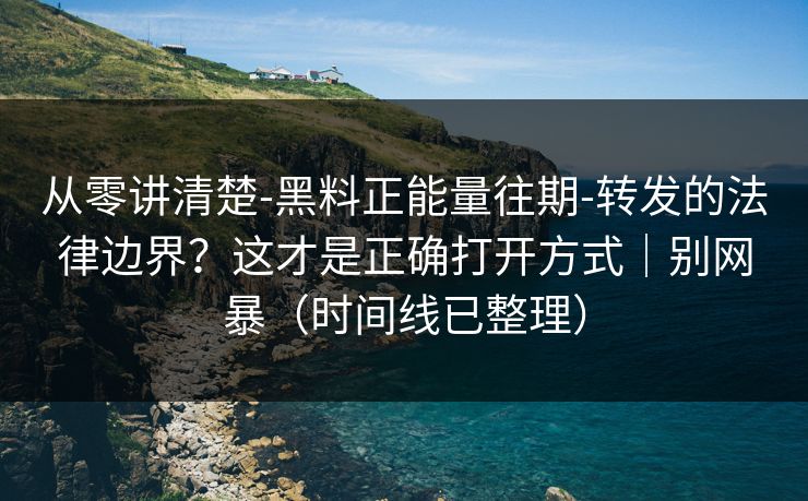 从零讲清楚-黑料正能量往期-转发的法律边界？这才是正确打开方式｜别网暴（时间线已整理）