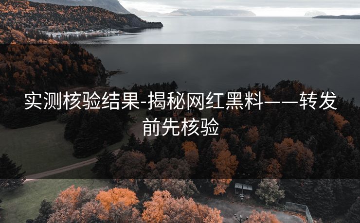 实测核验结果-揭秘网红黑料——转发前先核验