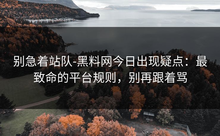 别急着站队-黑料网今日出现疑点：最致命的平台规则，别再跟着骂