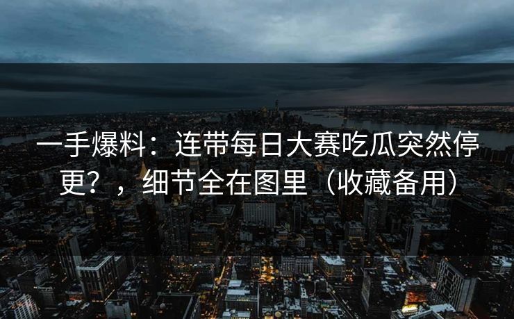 一手爆料：连带每日大赛吃瓜突然停更？，细节全在图里（收藏备用）
