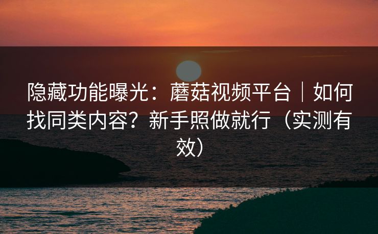 隐藏功能曝光：蘑菇视频平台｜如何找同类内容？新手照做就行（实测有效）