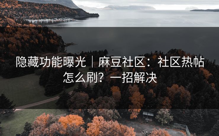 隐藏功能曝光｜麻豆社区：社区热帖怎么刷？一招解决