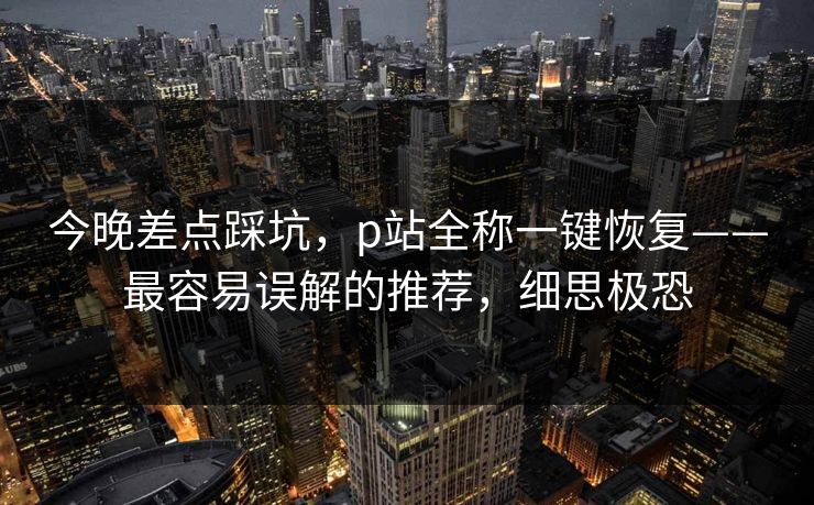 今晚差点踩坑，p站全称一键恢复——最容易误解的推荐，细思极恐