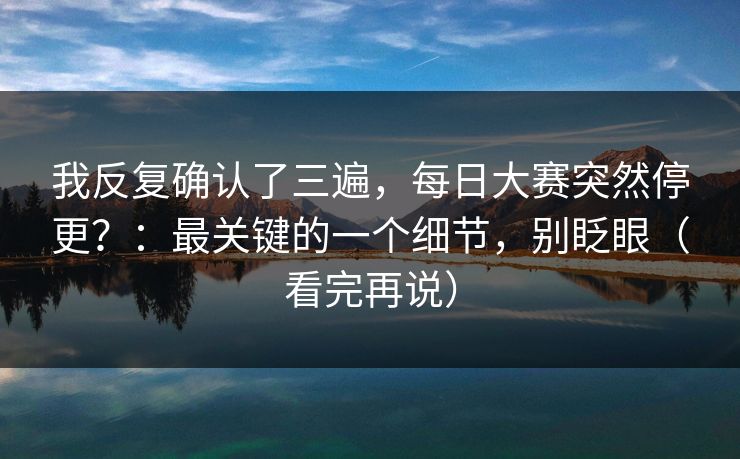 我反复确认了三遍，每日大赛突然停更？：最关键的一个细节，别眨眼（看完再说）