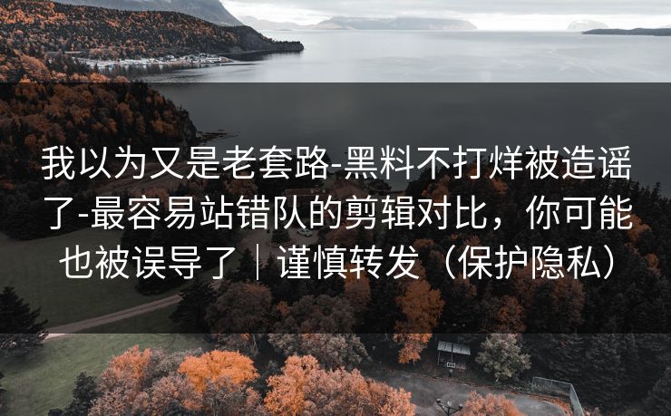 我以为又是老套路-黑料不打烊被造谣了-最容易站错队的剪辑对比，你可能也被误导了｜谨慎转发（保护隐私）