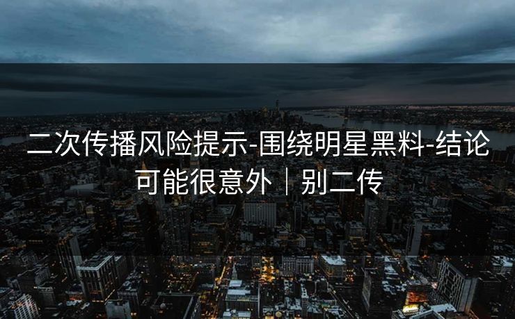 二次传播风险提示-围绕明星黑料-结论可能很意外｜别二传