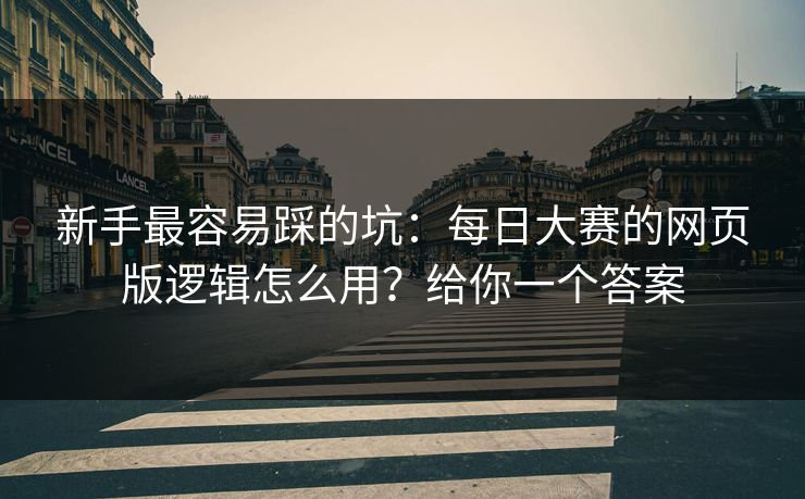 新手最容易踩的坑：每日大赛的网页版逻辑怎么用？给你一个答案