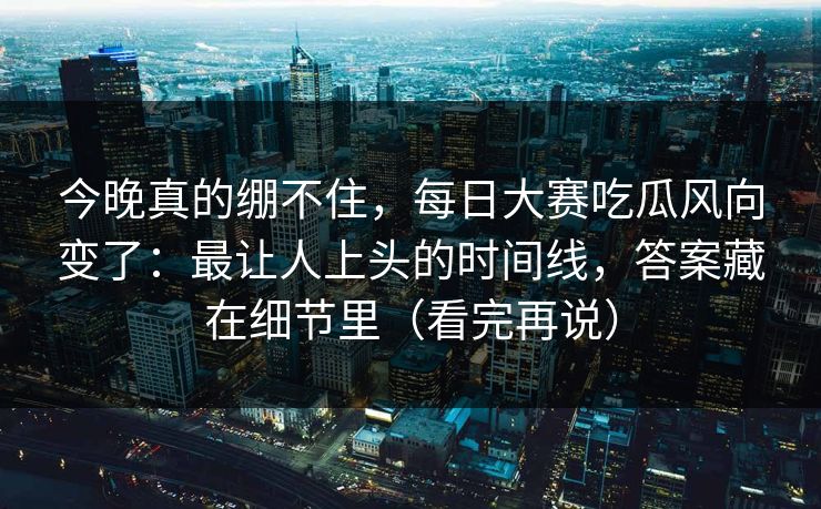 今晚真的绷不住，每日大赛吃瓜风向变了：最让人上头的时间线，答案藏在细节里（看完再说）