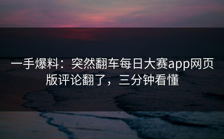 一手爆料：突然翻车每日大赛app网页版评论翻了，三分钟看懂