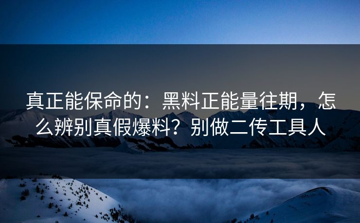 真正能保命的：黑料正能量往期，怎么辨别真假爆料？别做二传工具人
