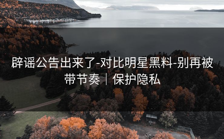 辟谣公告出来了-对比明星黑料-别再被带节奏｜保护隐私