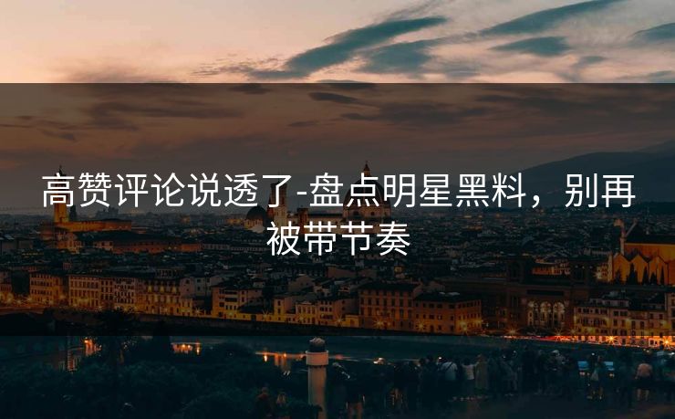 高赞评论说透了-盘点明星黑料，别再被带节奏
