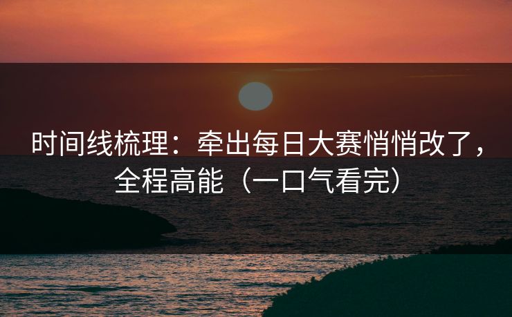时间线梳理：牵出每日大赛悄悄改了，全程高能（一口气看完）