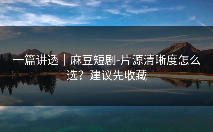 一篇讲透|麻豆短剧-片源清晰度怎么选?建议先收藏