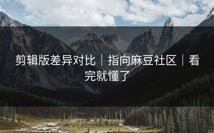 剪辑版差异对比|指向麻豆社区|看完就懂了