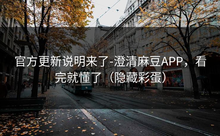 官方更新说明来了-澄清麻豆APP，看完就懂了（隐藏彩蛋）