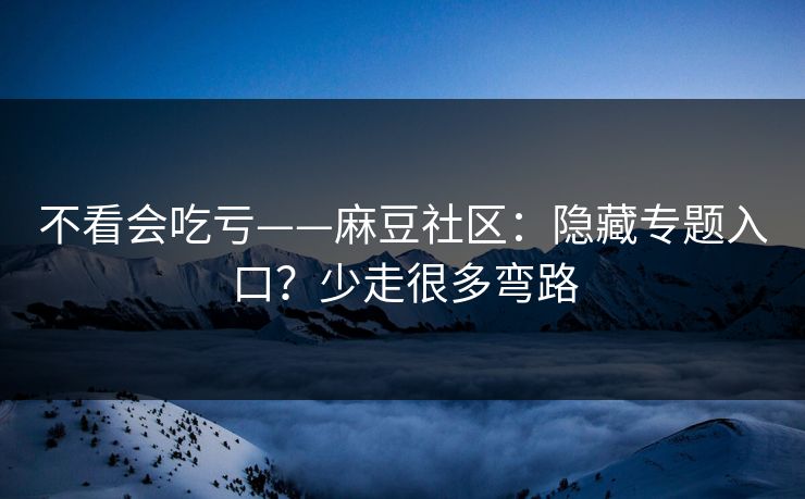 不看会吃亏——麻豆社区:隐藏专题入口?少走很多弯路