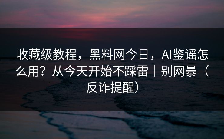 收藏级教程,黑料网今日,AI鉴谣怎么用?从今天开始不踩雷|别网暴(反诈提醒)