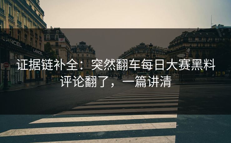 证据链补全：突然翻车每日大赛黑料评论翻了，一篇讲清
