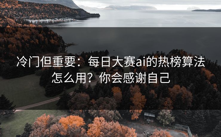 冷门但重要：每日大赛ai的热榜算法怎么用？你会感谢自己