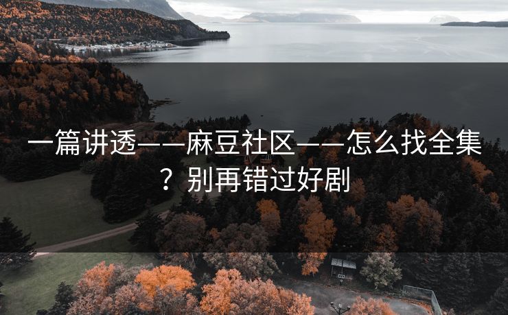 一篇讲透——麻豆社区——怎么找全集？别再错过好剧