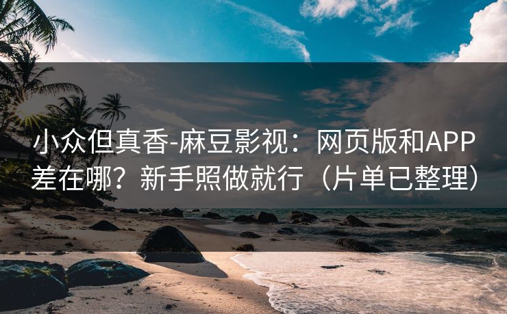 小众但真香-麻豆影视：网页版和APP差在哪？新手照做就行（片单已整理）